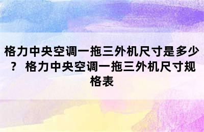 格力中央空调一拖三外机尺寸是多少？ 格力中央空调一拖三外机尺寸规格表